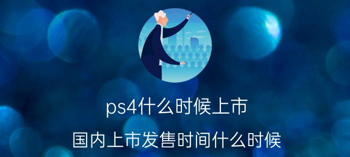 ps4什么时候上市，国内上市发售时间什么时候 国行PS4 Pro价